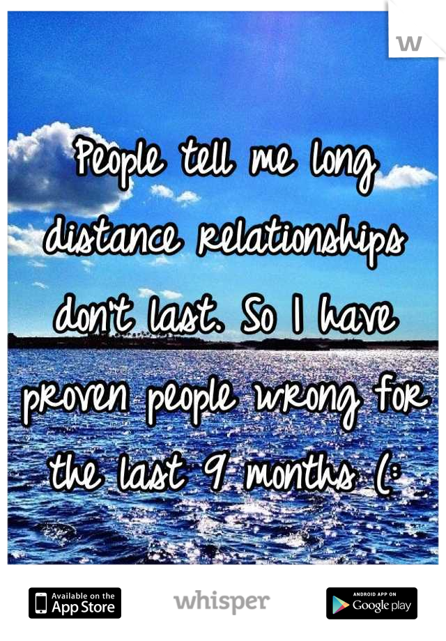 People tell me long distance relationships don't last. So I have proven people wrong for the last 9 months (: