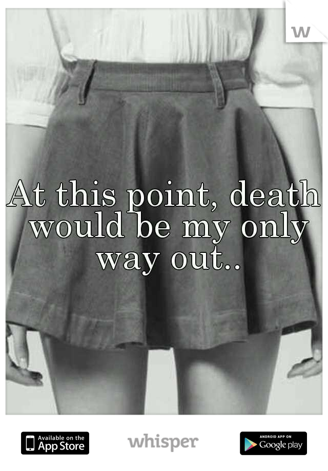 At this point, death would be my only way out..