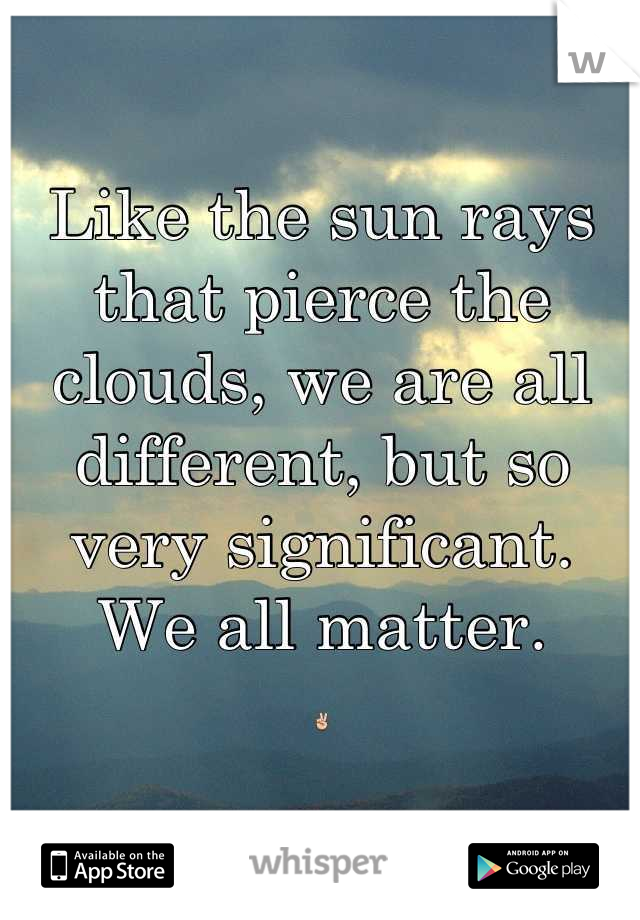 Like the sun rays that pierce the clouds, we are all different, but so very significant. 
We all matter.
✌