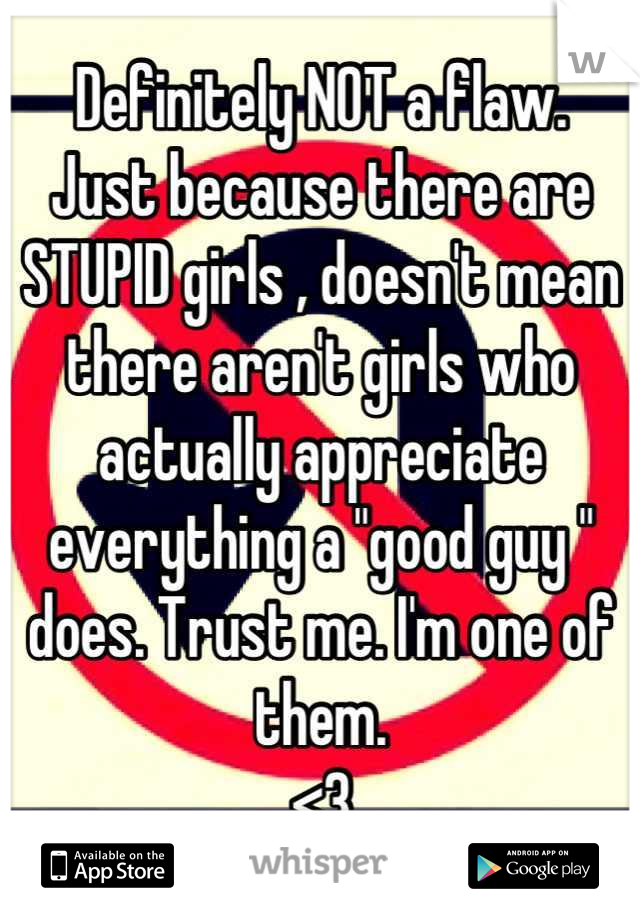 Definitely NOT a flaw. 
Just because there are STUPID girls , doesn't mean there aren't girls who actually appreciate everything a "good guy " does. Trust me. I'm one of them.
<3