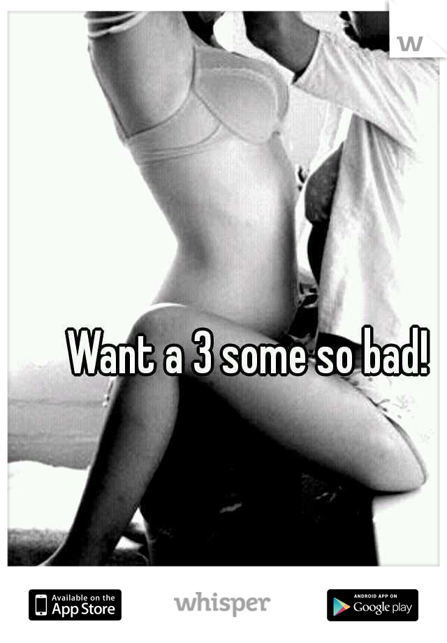 Want a 3 some so bad! 