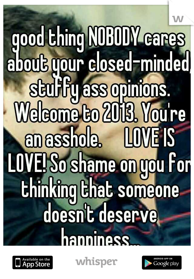 good thing NOBODY cares about your closed-minded, stuffy ass opinions. Welcome to 2013. You're an asshole. 

LOVE IS LOVE! So shame on you for thinking that someone doesn't deserve happiness...