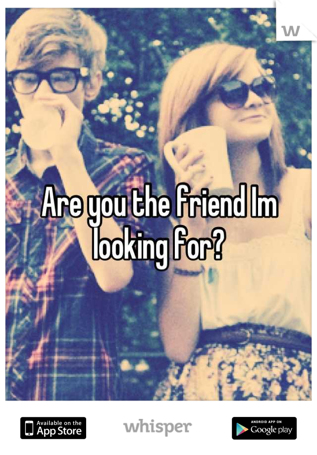Are you the friend Im looking for?
