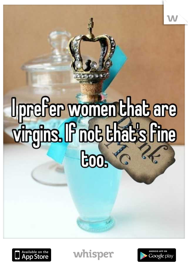 I prefer women that are virgins. If not that's fine too.