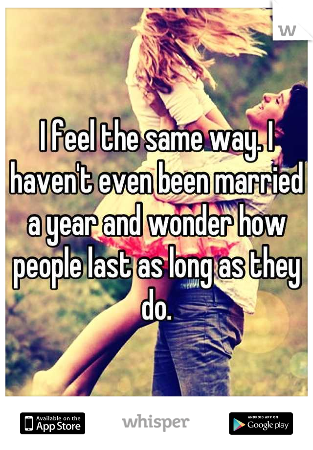 I feel the same way. I haven't even been married a year and wonder how people last as long as they do.