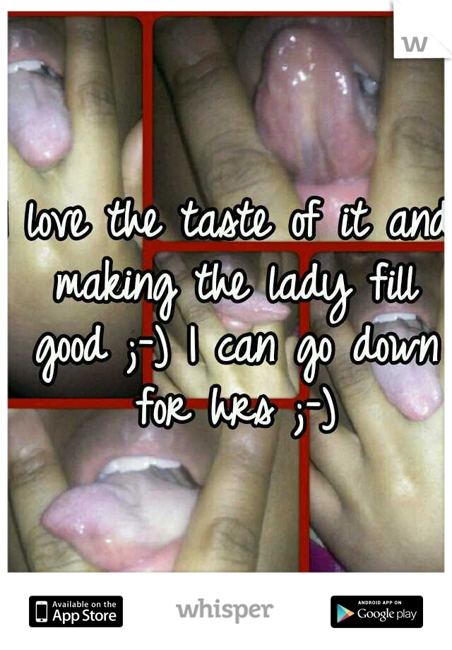 I love the taste of it and making the lady fill good ;-) I can go down for hrs ;-)
