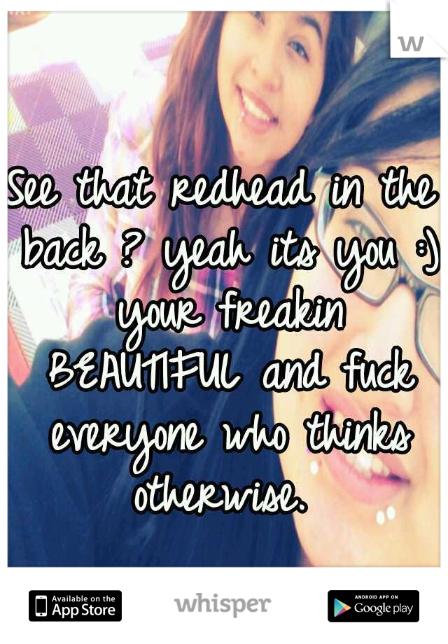 See that redhead in the back ? yeah its you :) your freakin BEAUTIFUL and fuck everyone who thinks otherwise. 