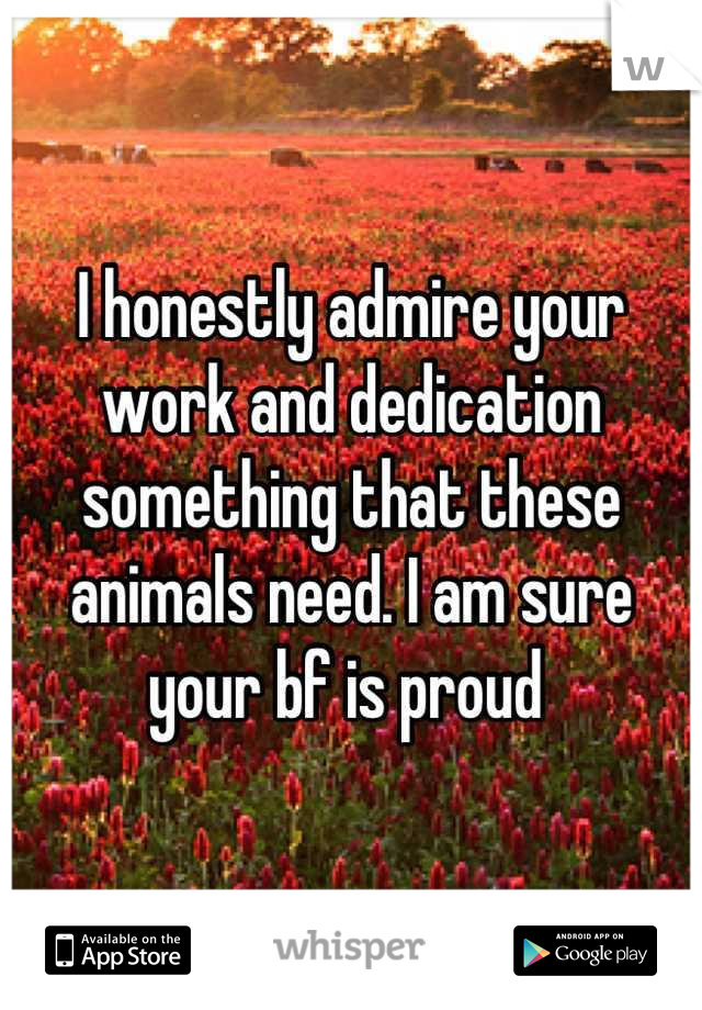 I honestly admire your work and dedication something that these animals need. I am sure your bf is proud 