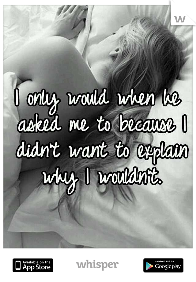 I only would when he asked me to because I didn't want to explain why I wouldn't.