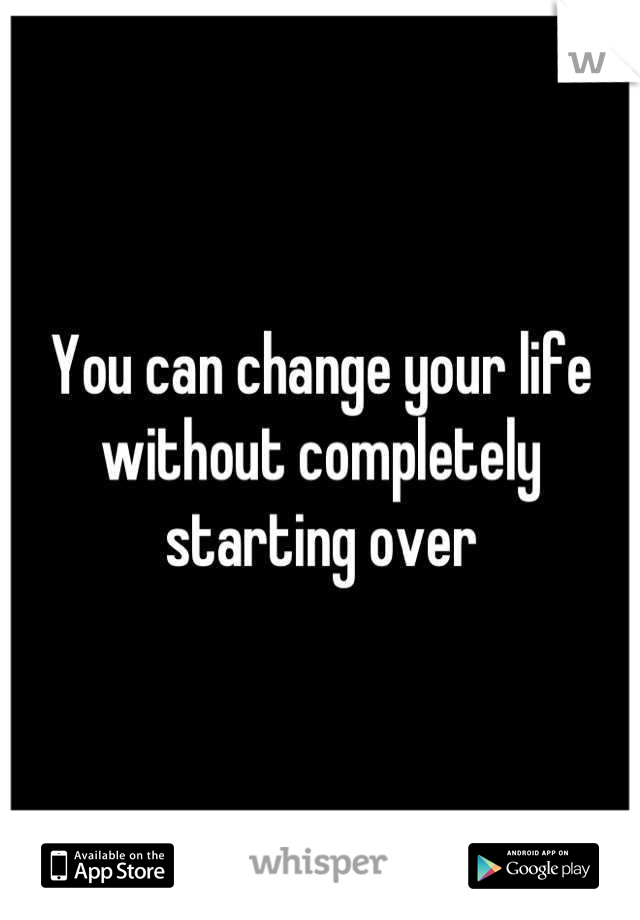 You can change your life without completely starting over