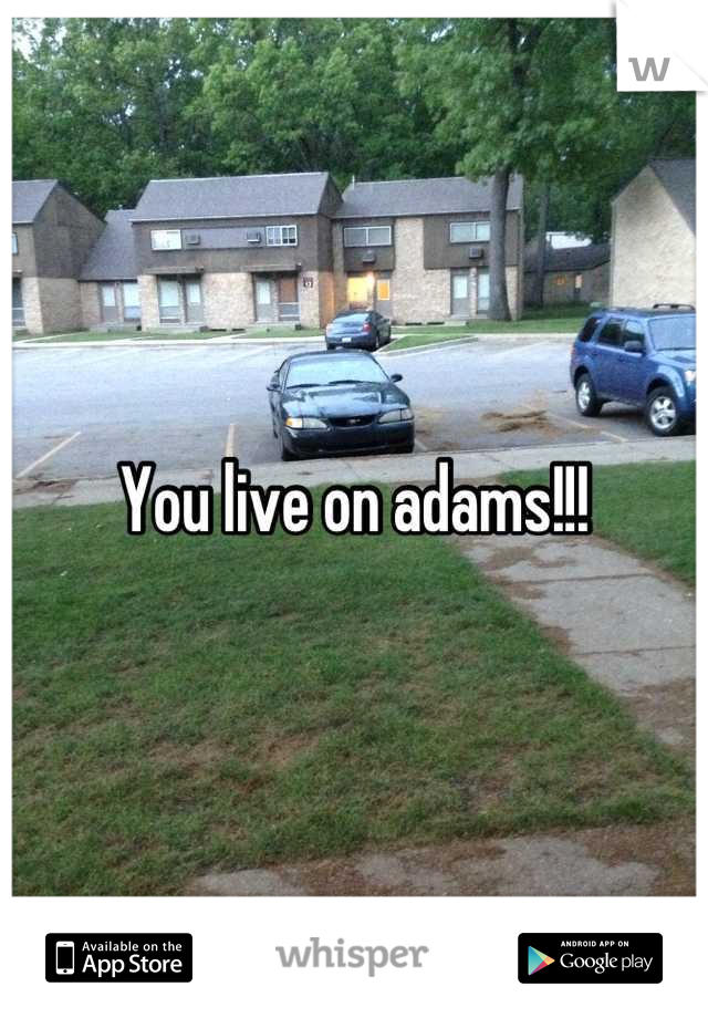 You live on adams!!!