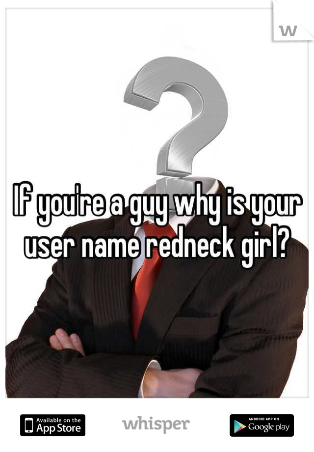 If you're a guy why is your user name redneck girl?