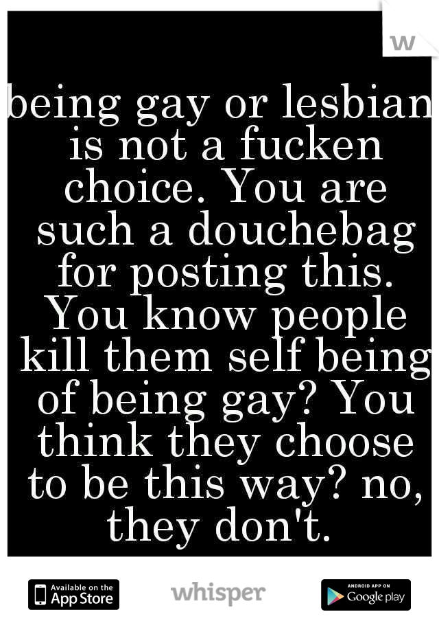 being gay or lesbian is not a fucken choice. You are such a douchebag for posting this. You know people kill them self being of being gay? You think they choose to be this way? no, they don't. 
