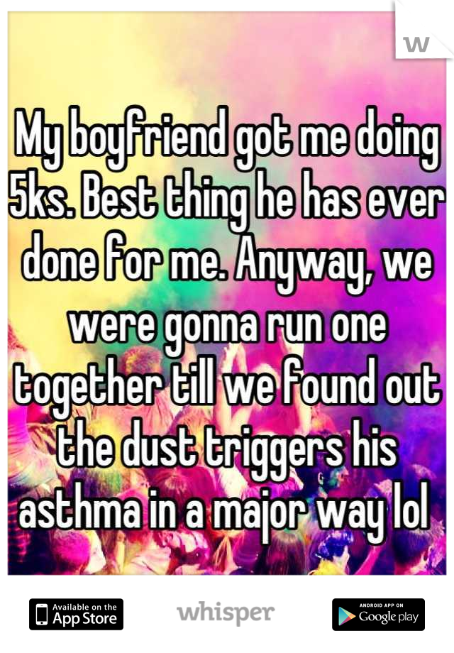 My boyfriend got me doing 5ks. Best thing he has ever done for me. Anyway, we were gonna run one together till we found out the dust triggers his asthma in a major way lol 