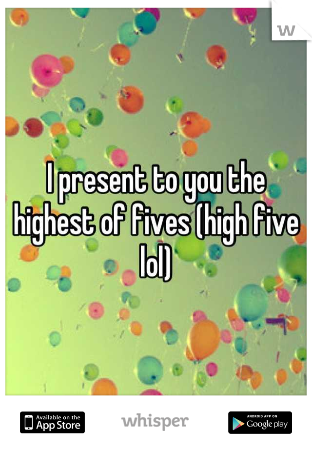 I present to you the highest of fives (high five lol)