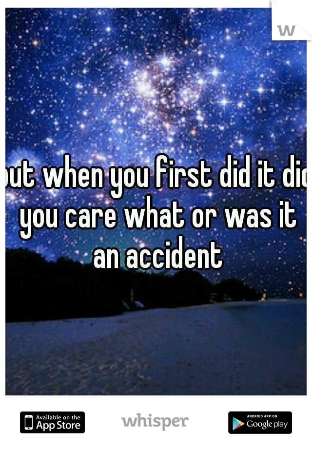 but when you first did it did you care what or was it an accident