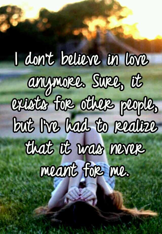 I believe in love. I don't believe in Love anymore. I don't believe in Love.