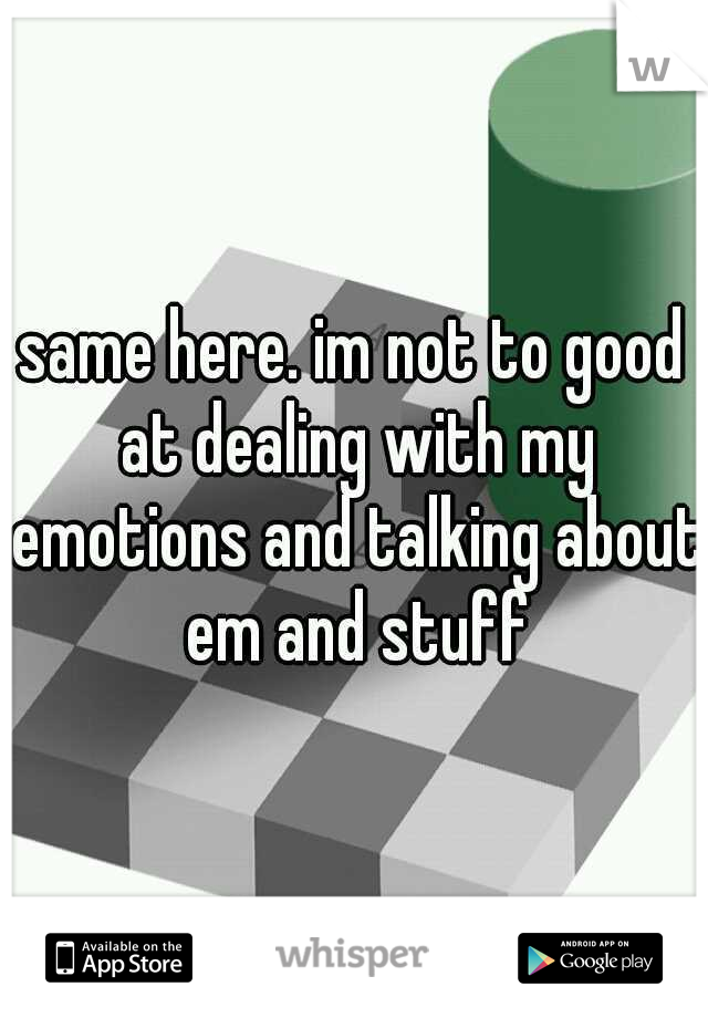 same here. im not to good at dealing with my emotions and talking about em and stuff