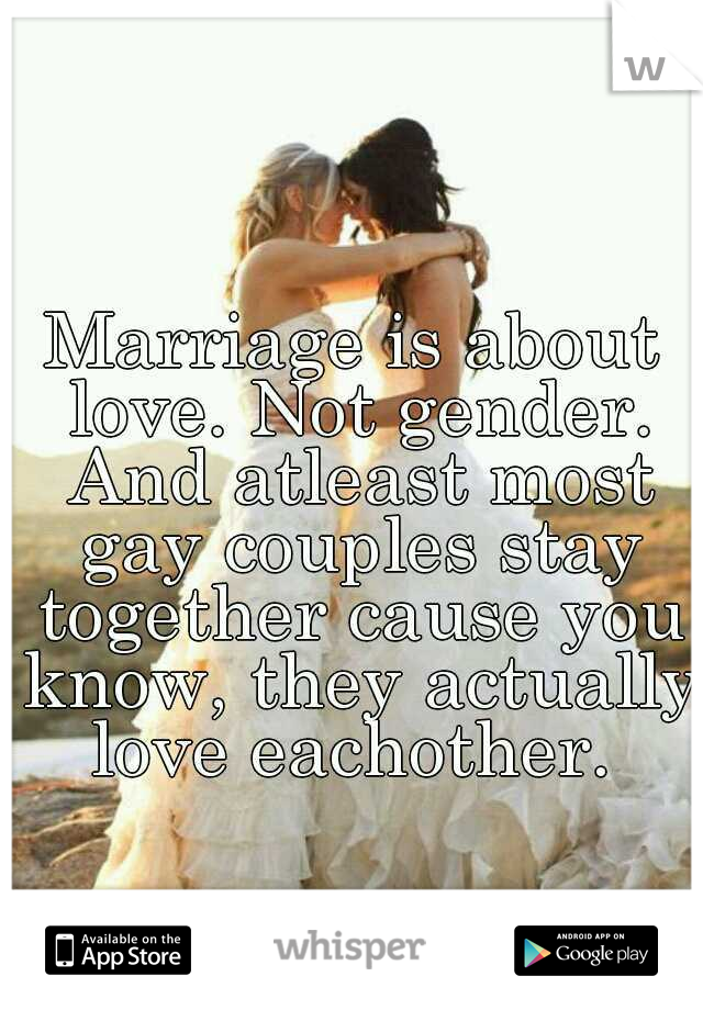 Marriage is about love. Not gender. And atleast most gay couples stay together cause you know, they actually love eachother. 
