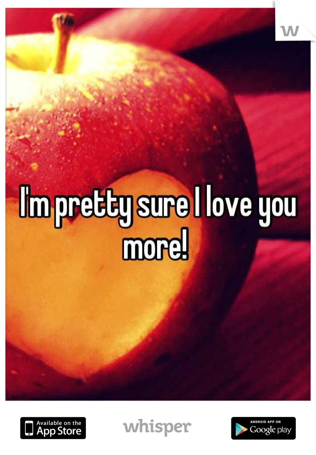 I'm pretty sure I love you more! 