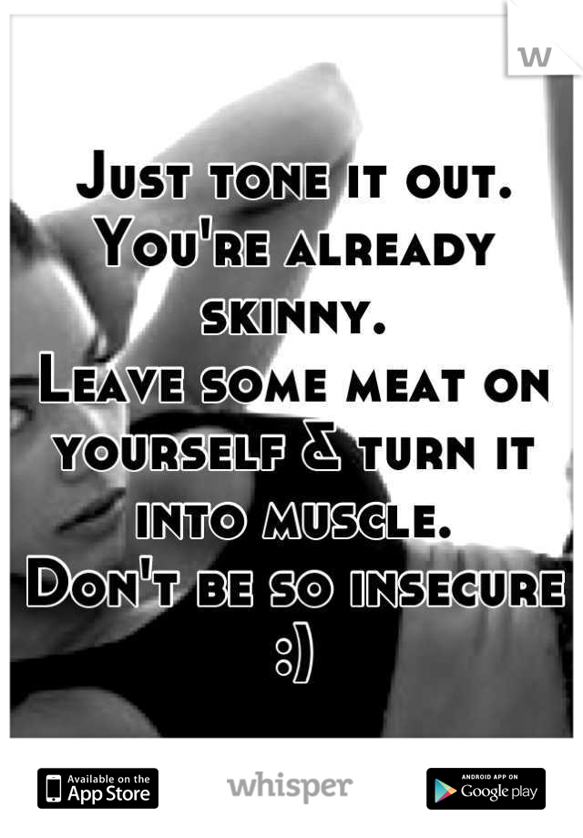 Just tone it out. 
You're already skinny. 
Leave some meat on yourself & turn it into muscle. 
Don't be so insecure :)