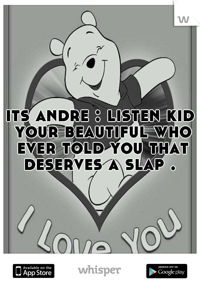 its andre : listen kid your beautiful who ever told you that deserves a slap . 