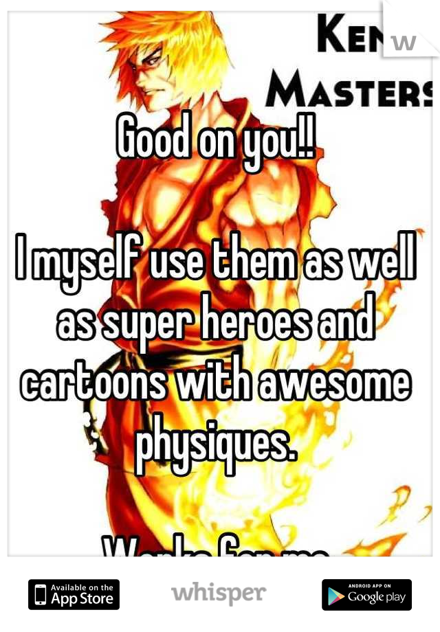 Good on you!!

I myself use them as well as super heroes and cartoons with awesome physiques.  

Works for me