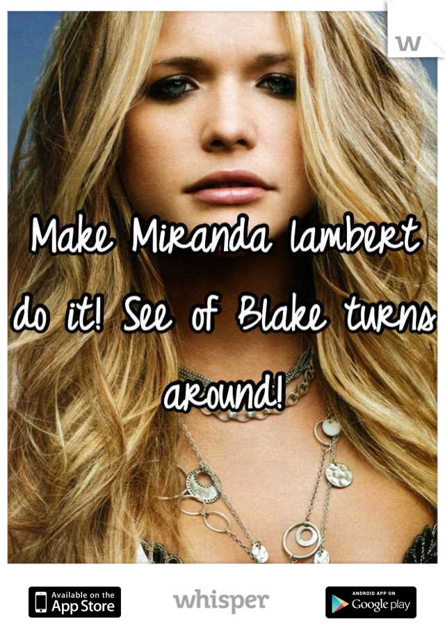 Make Miranda lambert do it! See of Blake turns around!