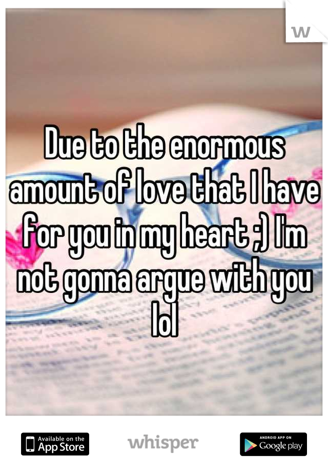 Due to the enormous amount of love that I have for you in my heart ;) I'm not gonna argue with you lol