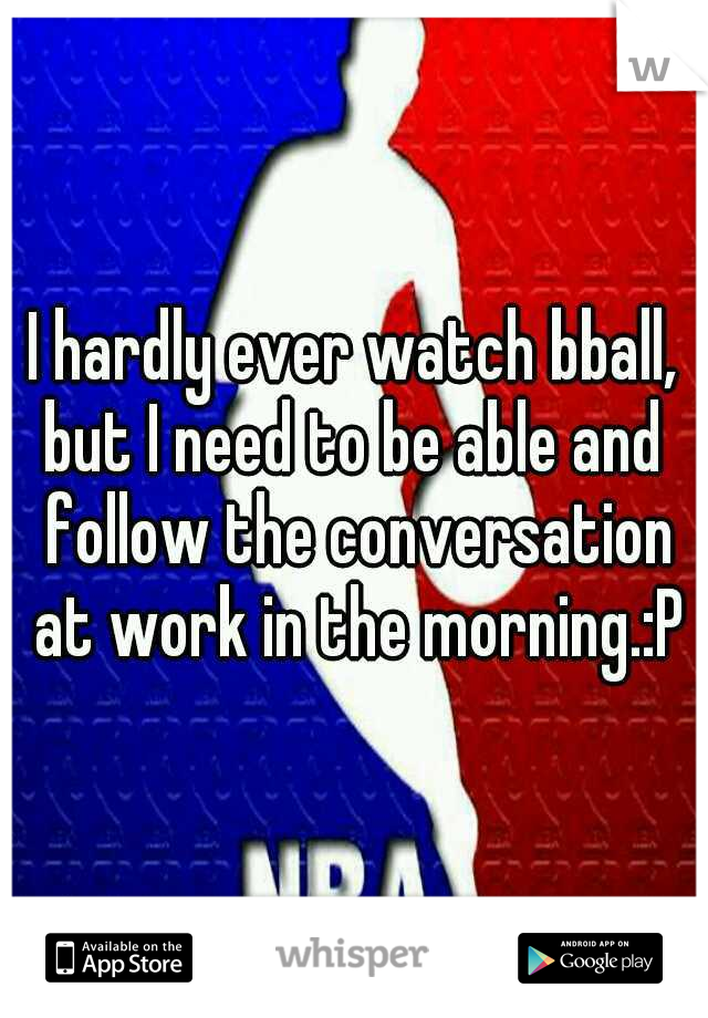 I hardly ever watch bball, but I need to be able and  follow the conversation at work in the morning.:P
