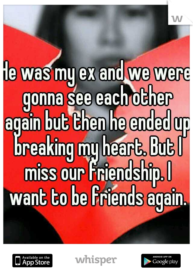 He was my ex and we were gonna see each other again but then he ended up breaking my heart. But I miss our friendship. I want to be friends again.