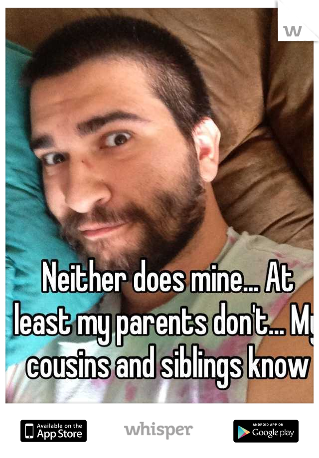 Neither does mine... At least my parents don't... My cousins and siblings know