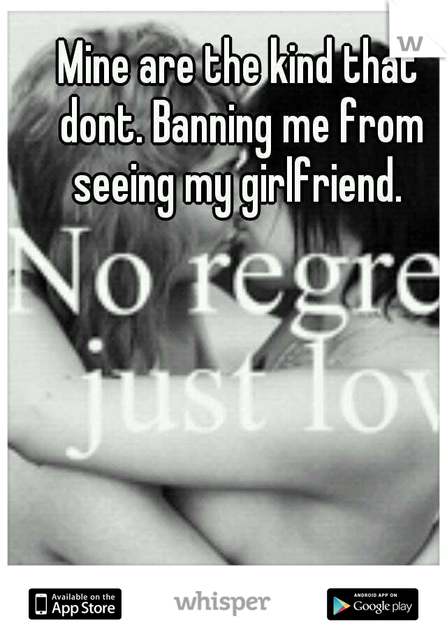 Mine are the kind that dont. Banning me from seeing my girlfriend. 