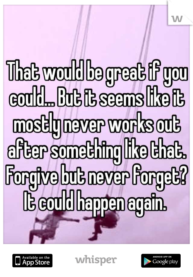 That would be great if you could... But it seems like it mostly never works out after something like that. Forgive but never forget? It could happen again. 