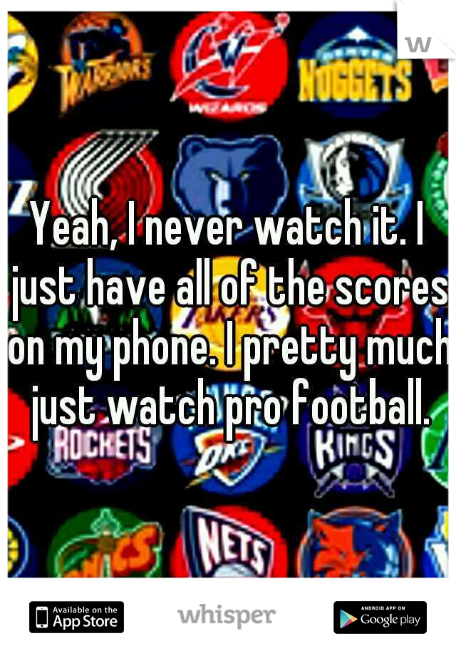 Yeah, I never watch it. I just have all of the scores on my phone. I pretty much just watch pro football.