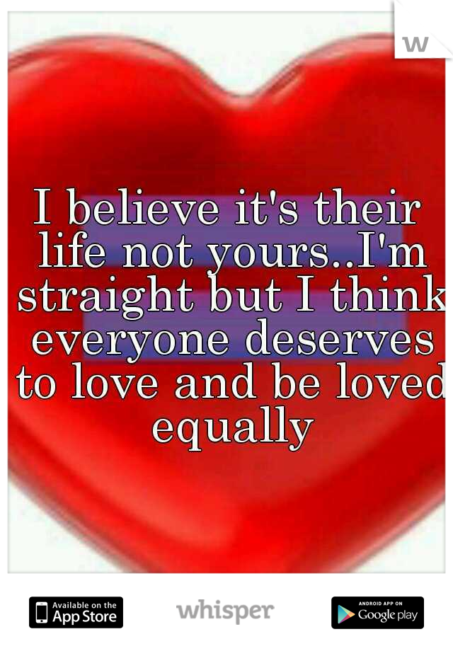 I believe it's their life not yours..I'm straight but I think everyone deserves to love and be loved equally