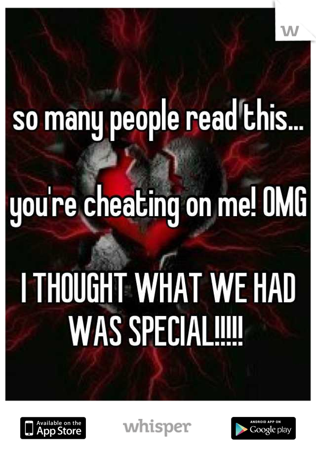 so many people read this...

you're cheating on me! OMG

I THOUGHT WHAT WE HAD WAS SPECIAL!!!!! 