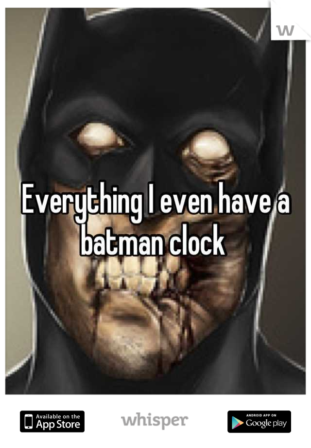 Everything I even have a batman clock 