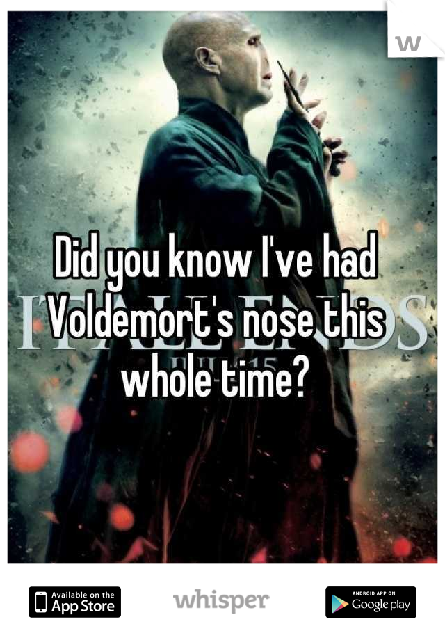 Did you know I've had Voldemort's nose this whole time?