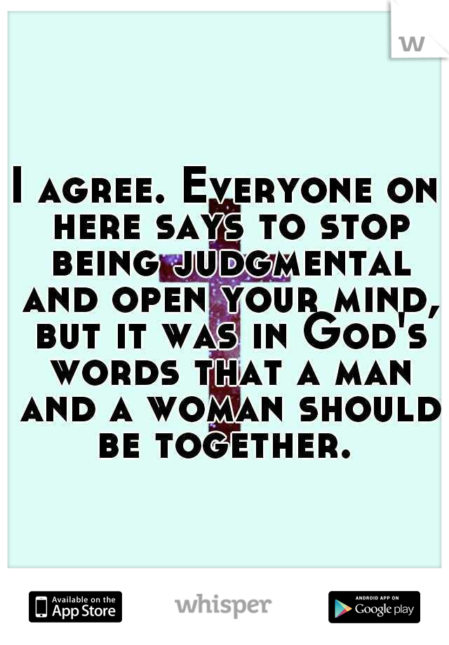 I agree. Everyone on here says to stop being judgmental and open your mind, but it was in God's words that a man and a woman should be together. 