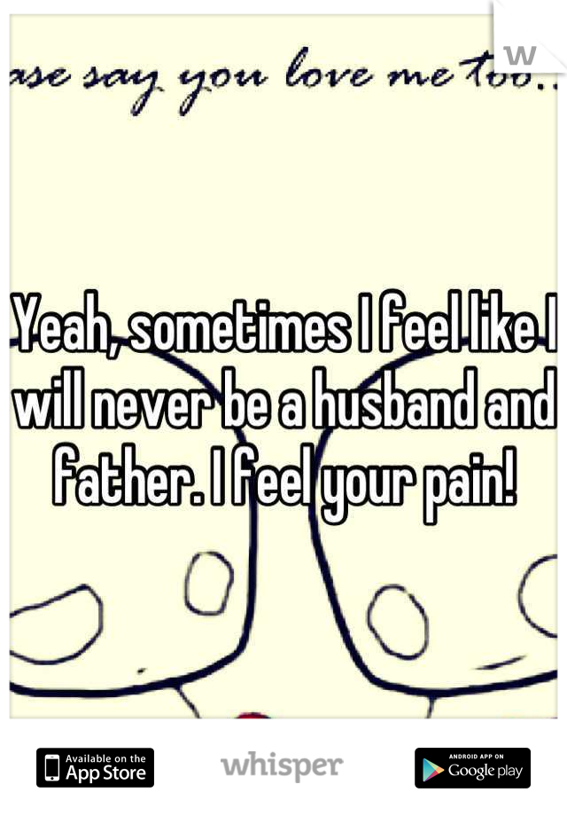 Yeah, sometimes I feel like I will never be a husband and father. I feel your pain!