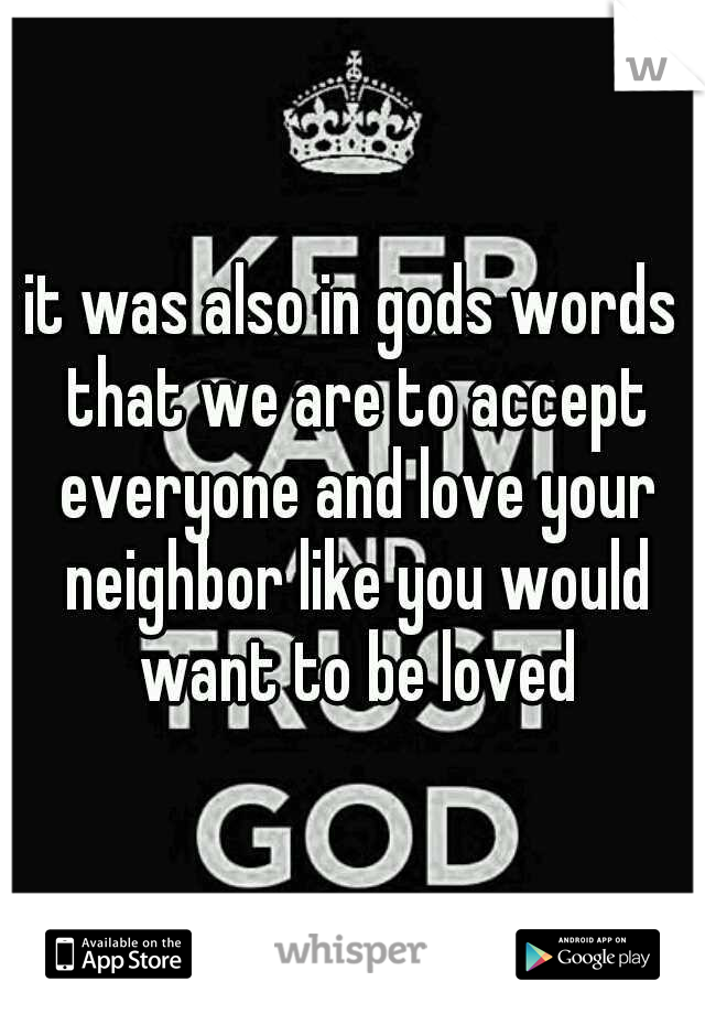 it was also in gods words that we are to accept everyone and love your neighbor like you would want to be loved