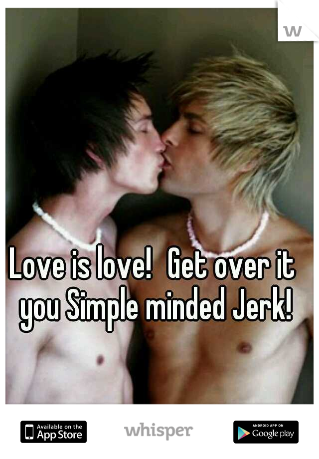 Love is love!
Get over it you Simple minded Jerk!