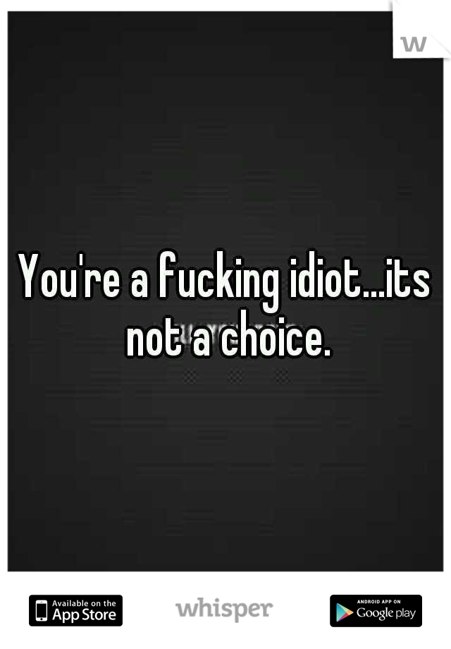 You're a fucking idiot...its not a choice.