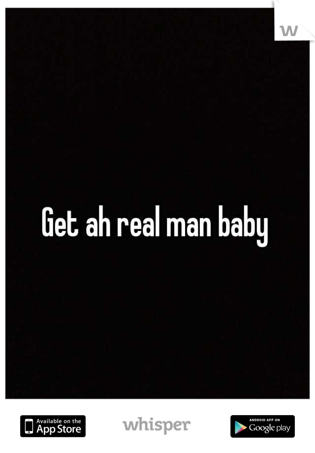Get ah real man baby 