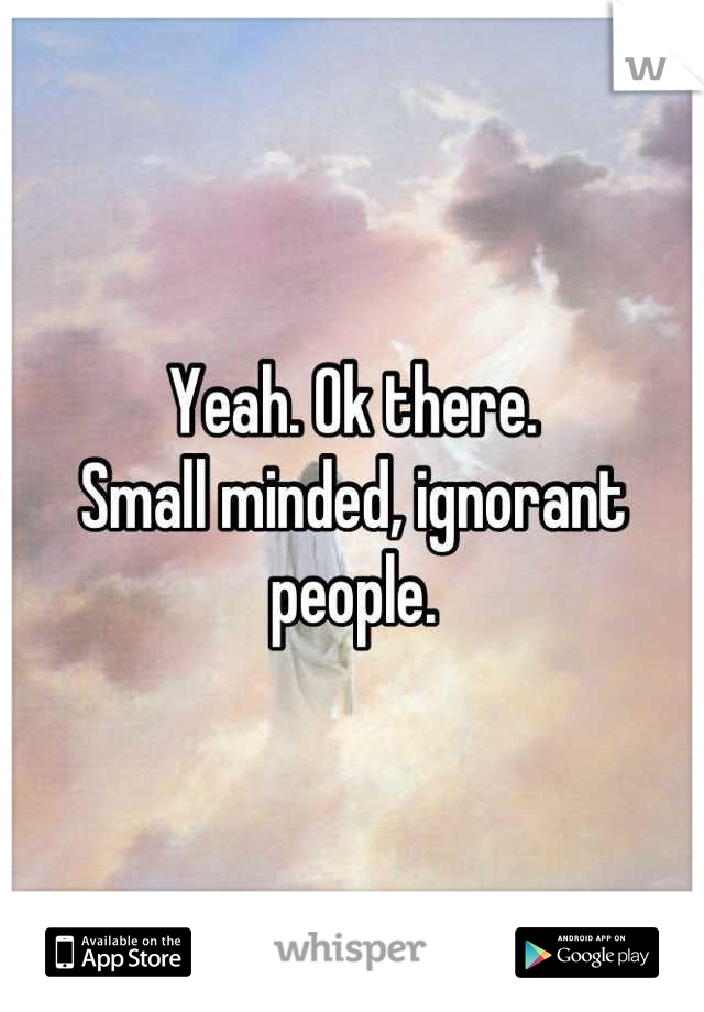 Yeah. Ok there. 
Small minded, ignorant people.