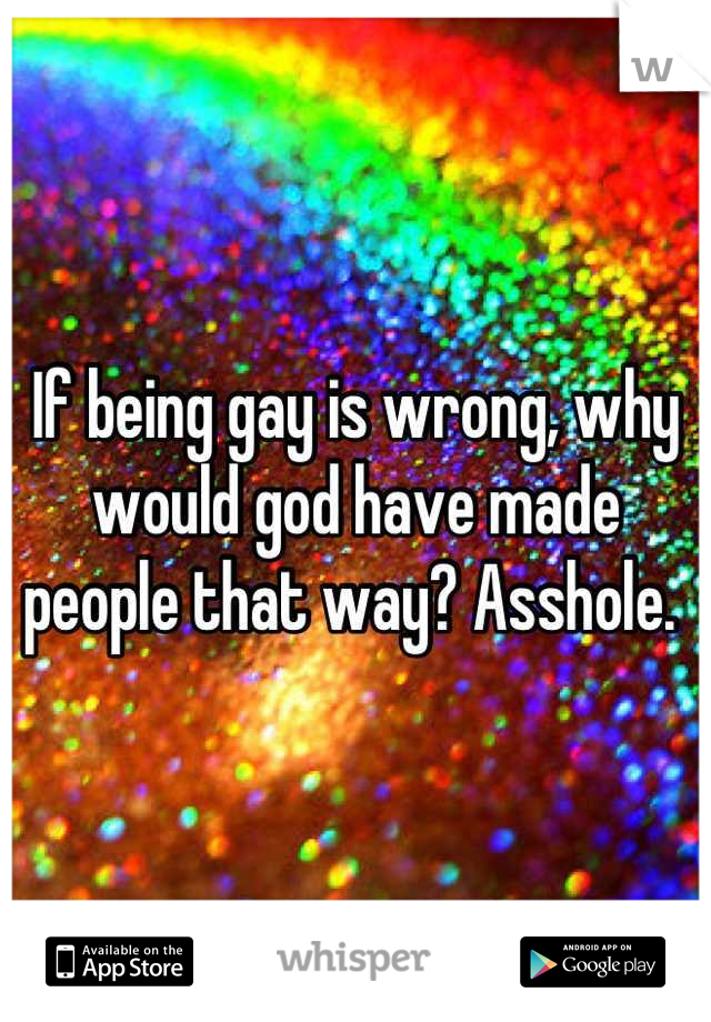If being gay is wrong, why would god have made people that way? Asshole. 