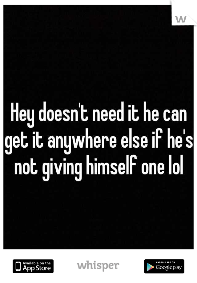 Hey doesn't need it he can get it anywhere else if he's not giving himself one lol
