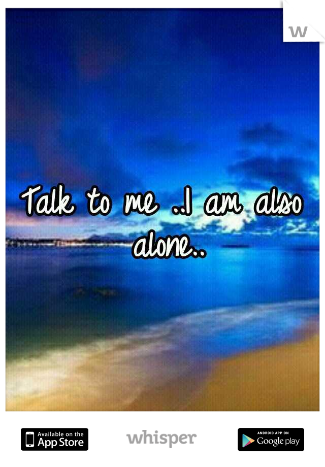 Talk to me ..I am also alone..