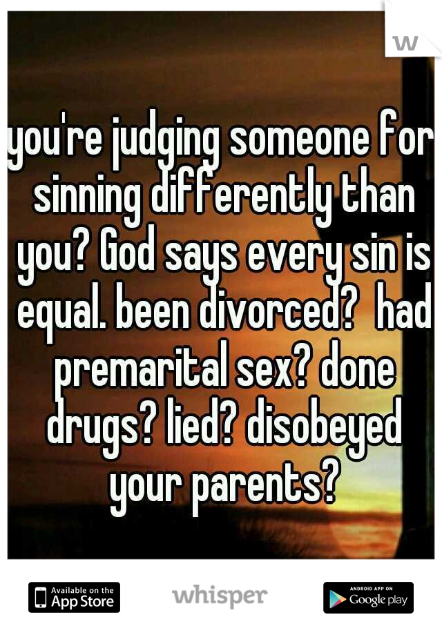 you're judging someone for sinning differently than you? God says every sin is equal. been divorced?  had premarital sex? done drugs? lied? disobeyed your parents?